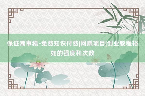 保证潮事猿-免费知识付费|网赚项目|创业教程裕如的强度和次数